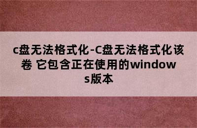 c盘无法格式化-C盘无法格式化该卷 它包含正在使用的windows版本